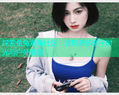 探索兔兔海角社区：发现更多亲子时光与户外冒险