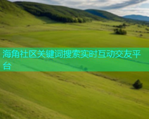 海角社区关键词搜索实时互动交友平台