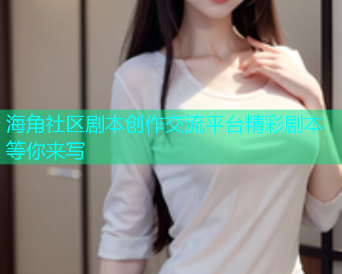 海角社区剧本创作交流平台精彩剧本等你来写