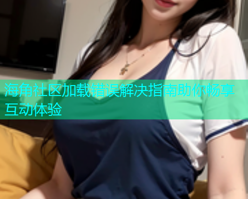 海角社区加载错误解决指南助你畅享互动体验