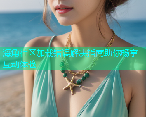海角社区加载错误解决指南助你畅享互动体验  第2张