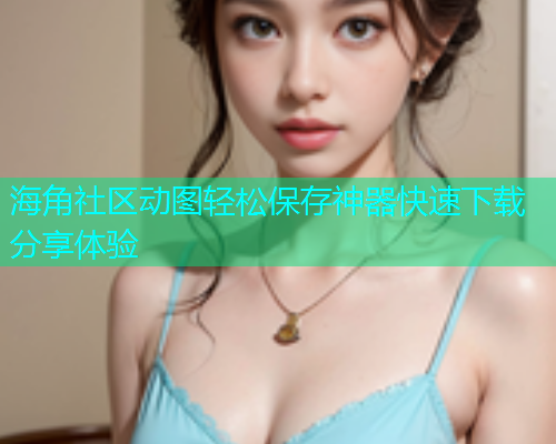 海角社区动图轻松保存神器快速下载分享体验