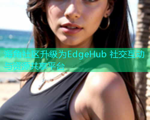 海角社区升级为EdgeHub 社交互动与资源共享平台