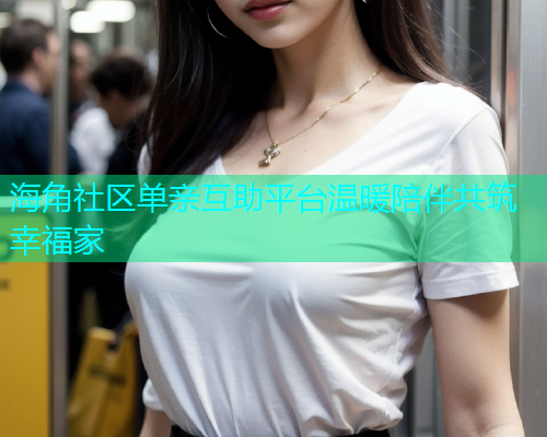 海角社区单亲互助平台温暖陪伴共筑幸福家  第2张