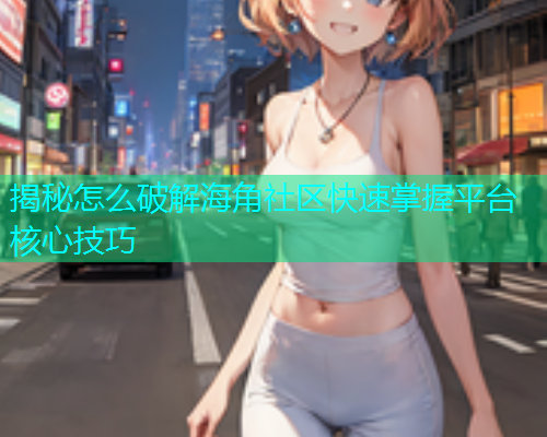 揭秘怎么破解海角社区快速掌握平台核心技巧
