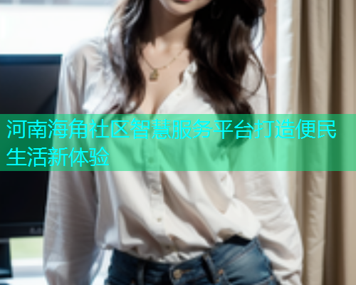 河南海角社区智慧服务平台打造便民生活新体验