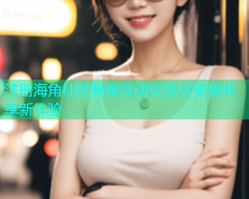 注册海角社区畅享互动交流与资源共享新体验