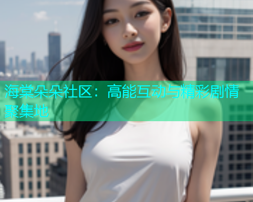海棠朵朵社区：高能互动与精彩剧情聚集地