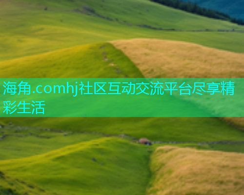 海角.comhj社区互动交流平台尽享精彩生活