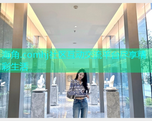 海角.comhj社区互动交流平台尽享精彩生活  第2张