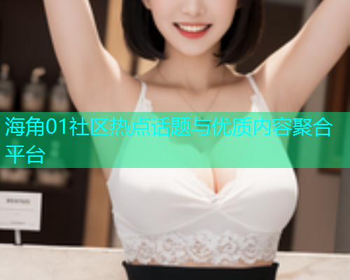海角01社区热点话题与优质内容聚合平台