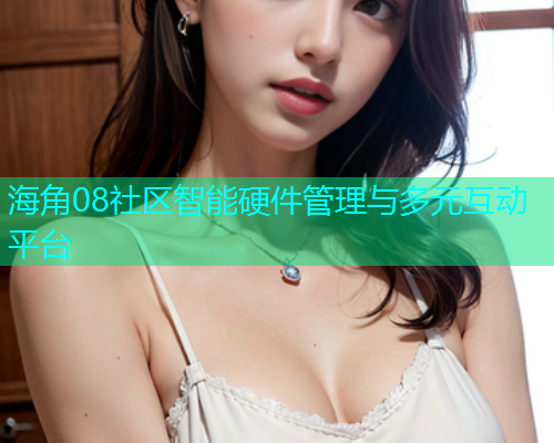 海角08社区智能硬件管理与多元互动平台