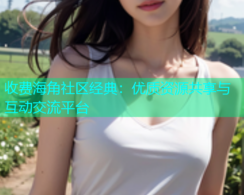 收费海角社区经典：优质资源共享与互动交流平台  第1张