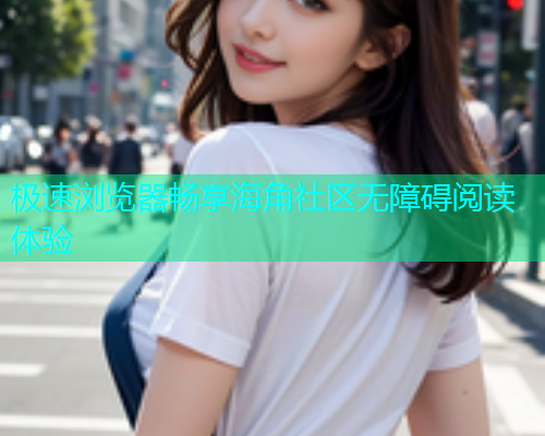 极速浏览器畅享海角社区无障碍阅读体验