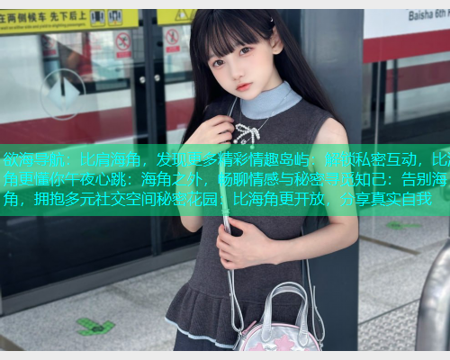 欲海导航：比肩海角，发现更多精彩情趣岛屿：解锁私密互动，比海角更懂你午夜心跳：海角之外，畅聊情感与秘密寻觅知己：告别海角，拥抱多元社交空间秘密花园：比海角更开放，分享真实自我