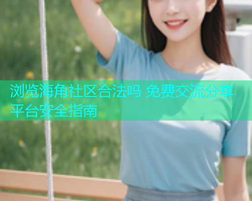 浏览海角社区合法吗 免费交流分享平台安全指南  第2张