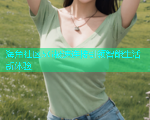 海角社区5G极速连接引领智能生活新体验
