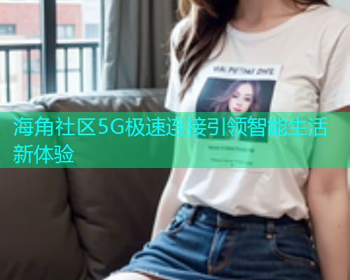 海角社区5G极速连接引领智能生活新体验  第2张