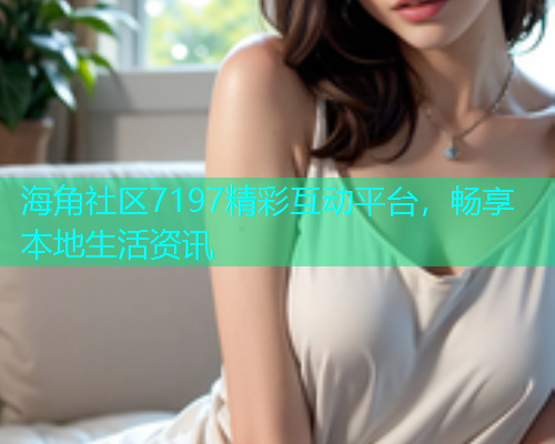 海角社区7197精彩互动平台，畅享本地生活资讯