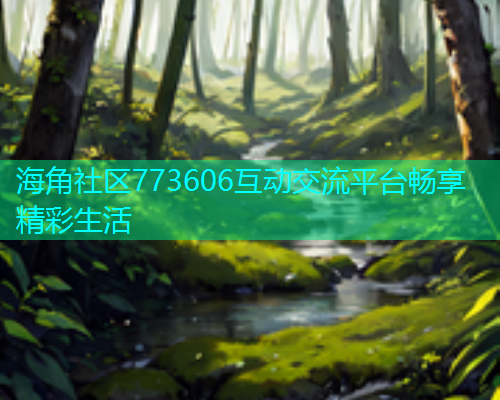 海角社区773606互动交流平台畅享精彩生活
