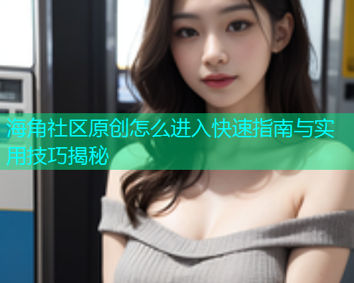 海角社区原创怎么进入快速指南与实用技巧揭秘  第1张