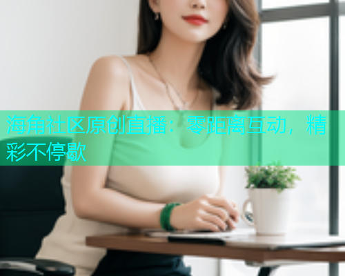 海角社区原创直播：零距离互动，精彩不停歇