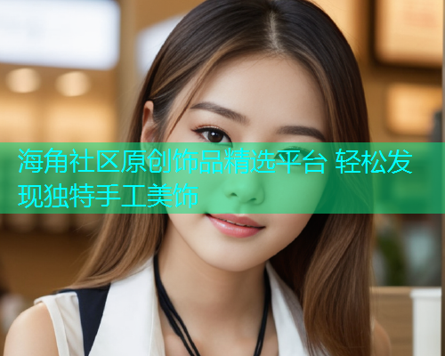 海角社区原创饰品精选平台 轻松发现独特手工美饰