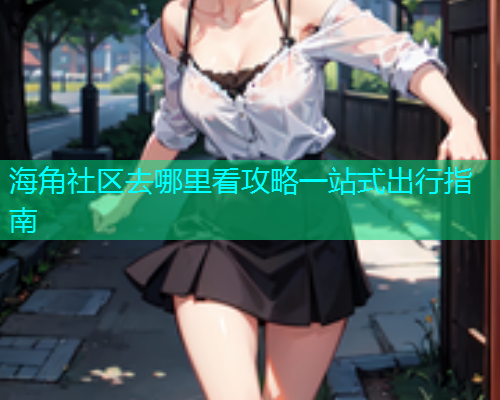 海角社区去哪里看攻略一站式出行指南  第1张