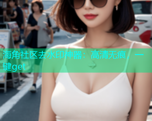 海角社区去水印神器：高清无痕，一键get