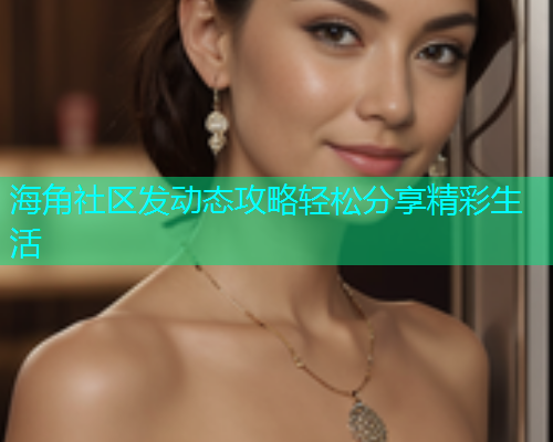 海角社区发动态攻略轻松分享精彩生活  第2张