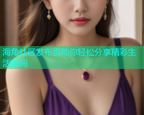 海角社区发布页助你轻松分享精彩生活瞬间  第2张