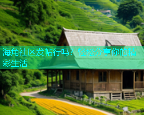 海角社区发帖行吗？轻松分享你的精彩生活
