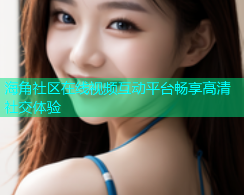 海角社区在线视频互动平台畅享高清社交体验