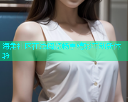 海角社区在线阅览畅享精彩互动新体验