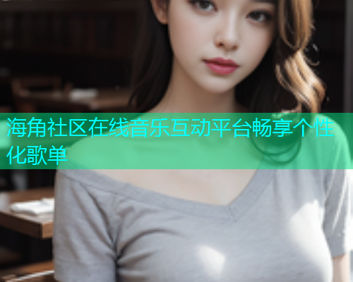 海角社区在线音乐互动平台畅享个性化歌单