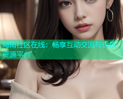 海角社区在线：畅享互动交流与优质资源平台  第2张