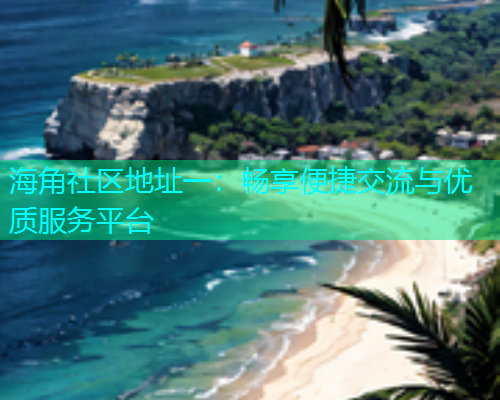海角社区地址一：畅享便捷交流与优质服务平台