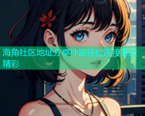 海角社区地址分享神器轻松连接身边精彩
