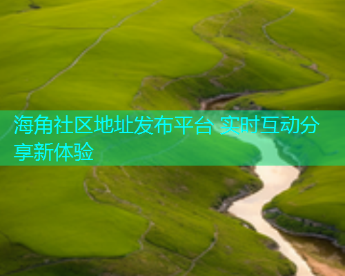 海角社区地址发布平台 实时互动分享新体验