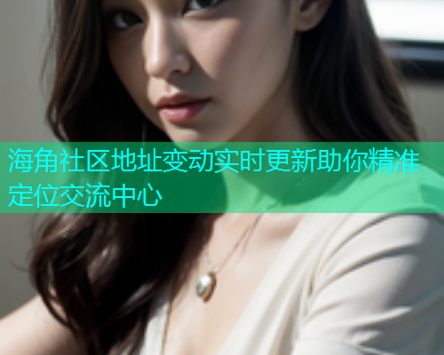 海角社区地址变动实时更新助你精准定位交流中心