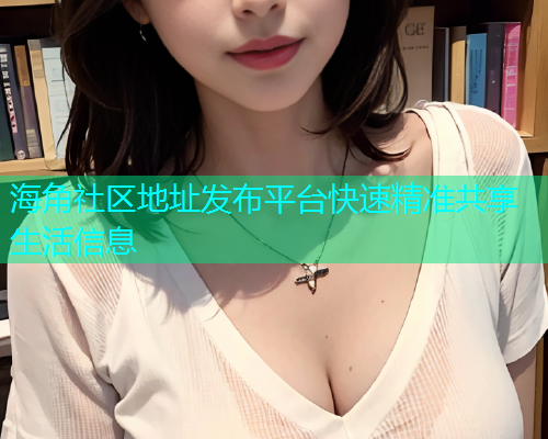 海角社区地址发布平台快速精准共享生活信息