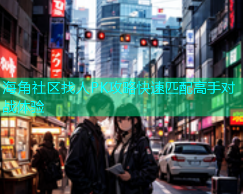 海角社区找人PK攻略快速匹配高手对战体验