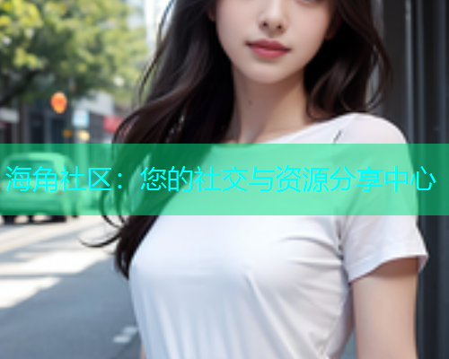 海角社区：您的社交与资源分享中心