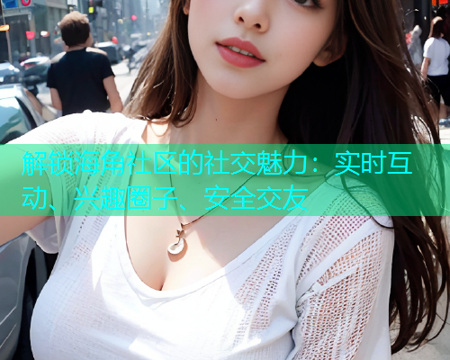 解锁海角社区的社交魅力：实时互动、兴趣圈子、安全交友  第2张
