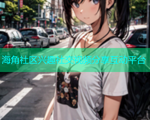 海角社区兴趣社交视频分享互动平台