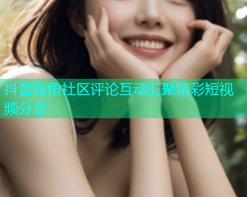 抖音海角社区评论互动汇聚精彩短视频分享