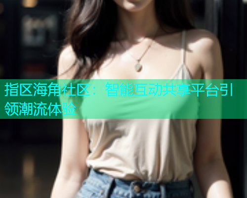 指区海角社区：智能互动共享平台引领潮流体验