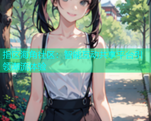 指区海角社区：智能互动共享平台引领潮流体验  第2张