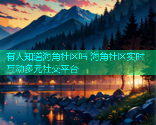 有人知道海角社区吗 海角社区实时互动多元社交平台