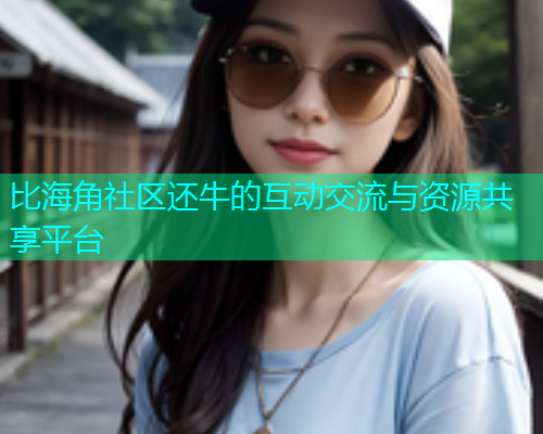 比海角社区还牛的互动交流与资源共享平台